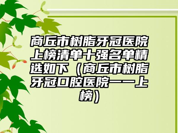 商丘市树脂牙冠医院上榜清单十强名单精选如下（商丘市树脂牙冠口腔医院一一上榜）