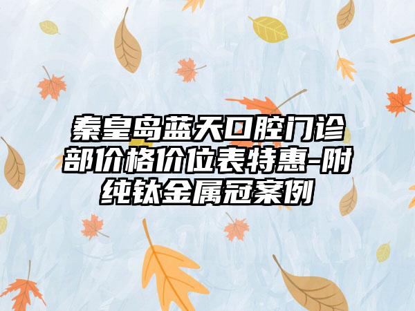 秦皇岛蓝天口腔门诊部价格价位表特惠-附纯钛金属冠案例