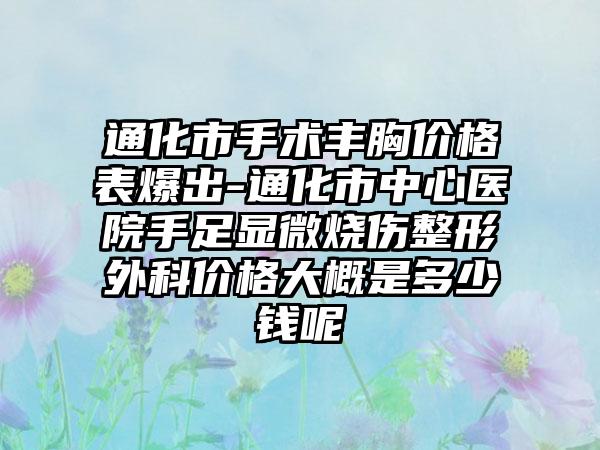 通化市手术丰胸价格表爆出-通化市中心医院手足显微烧伤整形外科价格大概是多少钱呢