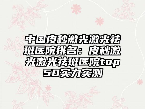 中国皮秒激光激光祛斑医院排名：皮秒激光激光祛斑医院top50实力实测