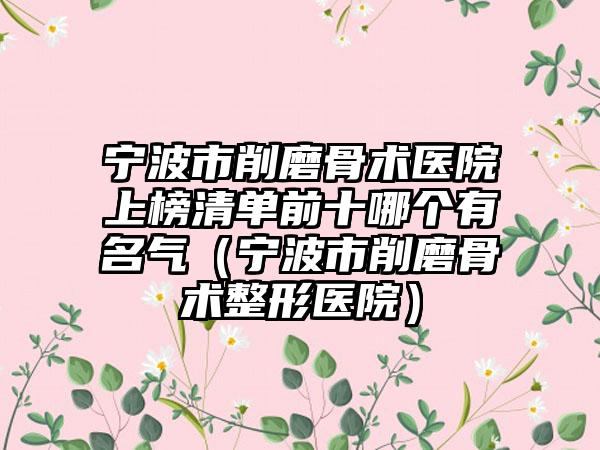 宁波市削磨骨术医院上榜清单前十哪个有名气（宁波市削磨骨术整形医院）