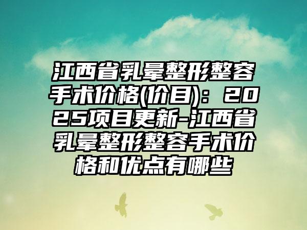 江西省乳晕整形整容手术价格(价目)：2025项目更新-江西省乳晕整形整容手术价格和优点有哪些