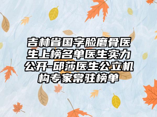 吉林省国字脸磨骨医生上榜名单医生实力公开-邱莎医生公立机构专家常驻榜单