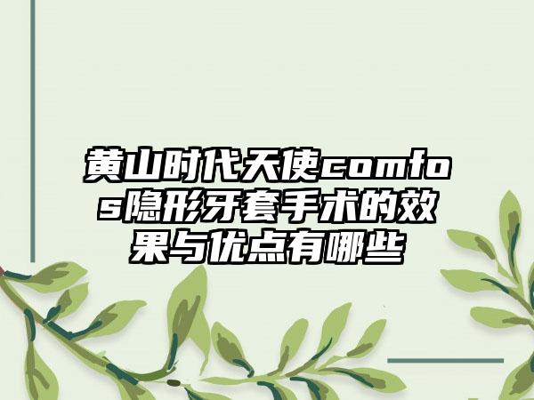 黄山时代天使comfos隐形牙套手术的效果与优点有哪些