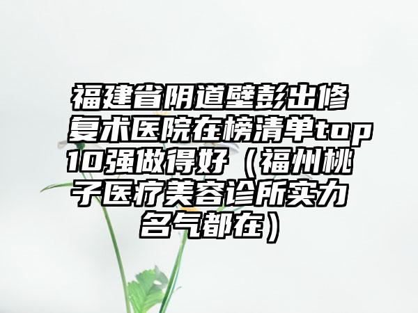 福建省阴道壁彭出修复术医院在榜清单top10强做得好（福州桃子医疗美容诊所实力名气都在）