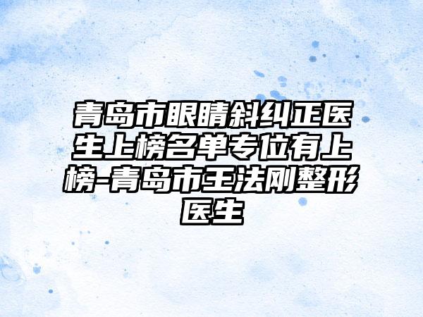 青岛市眼睛斜纠正医生上榜名单专位有上榜-青岛市王法刚整形医生