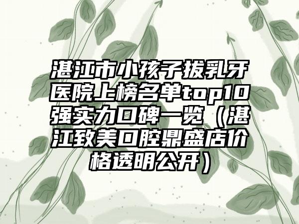 湛江市小孩子拔乳牙医院上榜名单top10强实力口碑一览（湛江致美口腔鼎盛店价格透明公开）