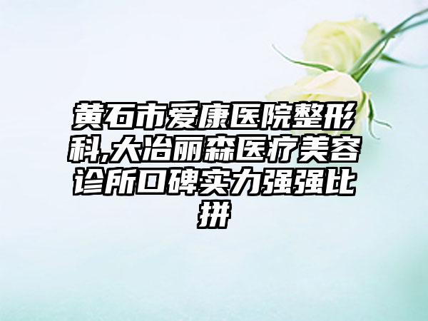 黄石市爱康医院整形科,大冶丽森医疗美容诊所口碑实力强强比拼