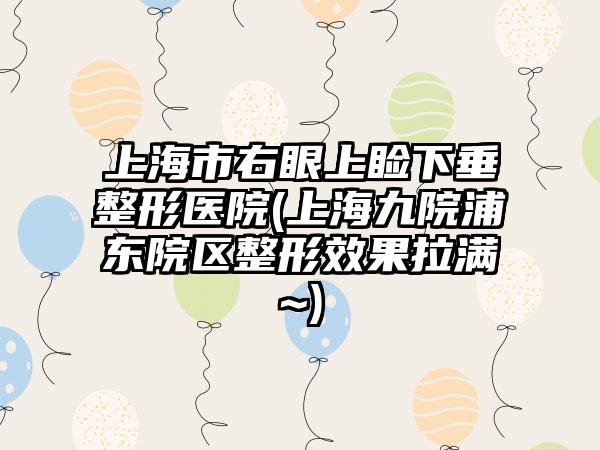 上海市右眼上睑下垂整形医院(上海九院浦东院区整形效果拉满~)