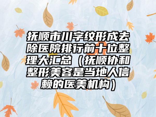 抚顺市川字纹形成去除医院排行前十位整理大汇总（抚顺协和整形美容是当地人信赖的医美机构）