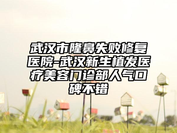 武汉市隆鼻失败修复医院-武汉新生植发医疗美容门诊部人气口碑不错