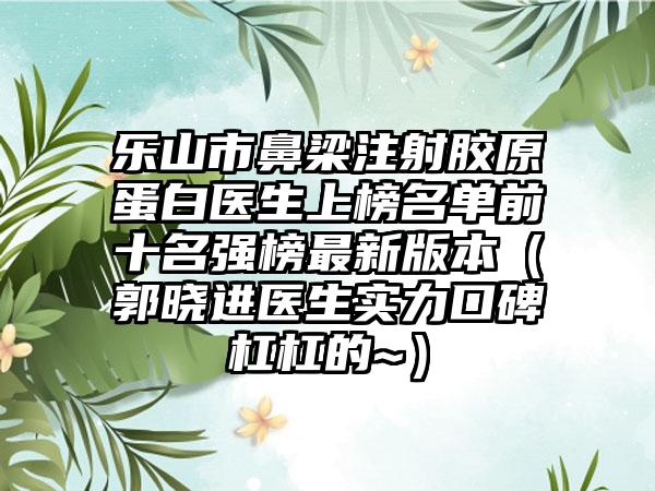 乐山市鼻梁注射胶原蛋白医生上榜名单前十名强榜最新版本（郭晓进医生实力口碑杠杠的~）