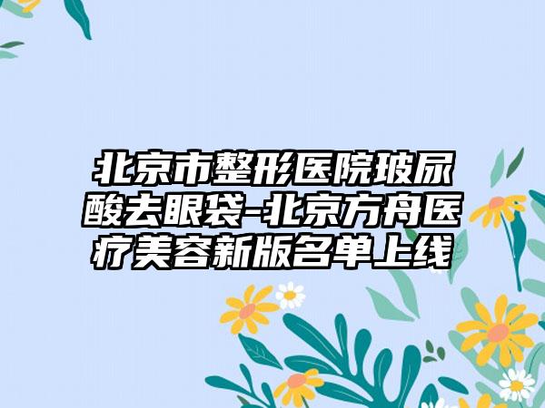 北京市整形医院玻尿酸去眼袋-北京方舟医疗美容新版名单上线