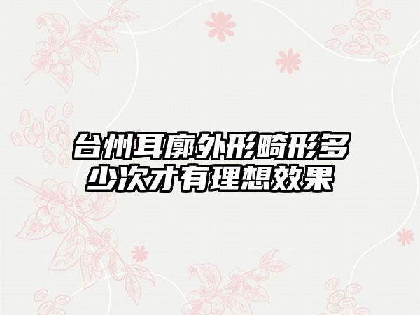 台州耳廓外形畸形多少次才有理想效果