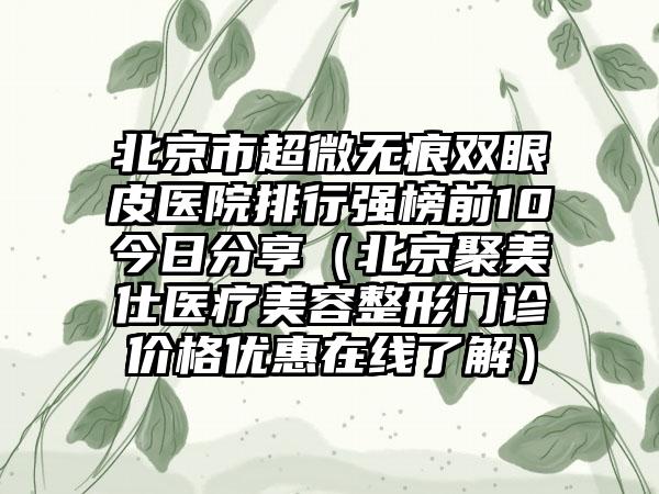 北京市超微无痕双眼皮医院排行强榜前10今日分享（北京聚美仕医疗美容整形门诊价格优惠在线了解）