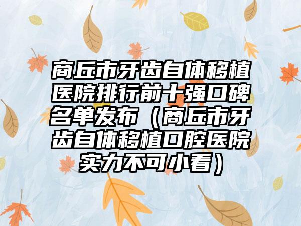 商丘市牙齿自体移植医院排行前十强口碑名单发布（商丘市牙齿自体移植口腔医院实力不可小看）