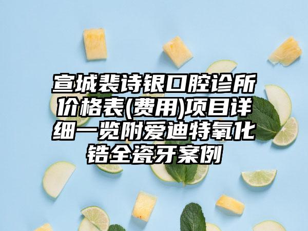 宣城裴诗银口腔诊所价格表(费用)项目详细一览附爱迪特氧化锆全瓷牙案例