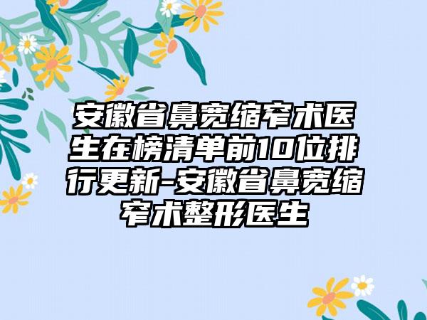 安徽省鼻宽缩窄术医生在榜清单前10位排行更新-安徽省鼻宽缩窄术整形医生