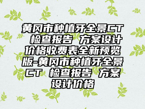 黄冈市种植牙全景CT 检查报告 方案设计价格收费表全新预览版-黄冈市种植牙全景CT 检查报告 方案设计价格