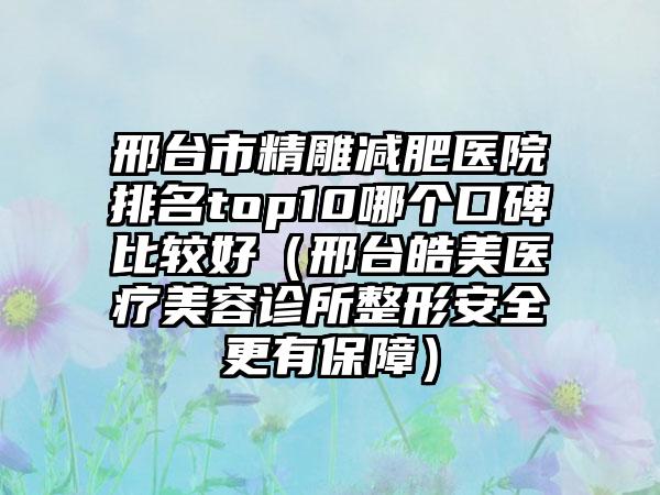 邢台市精雕减肥医院排名top10哪个口碑比较好（邢台皓美医疗美容诊所整形安全更有保障）