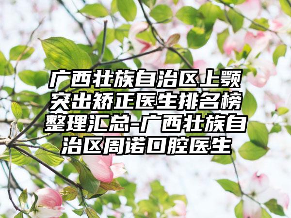 广西壮族自治区上颚突出矫正医生排名榜整理汇总-广西壮族自治区周诺口腔医生