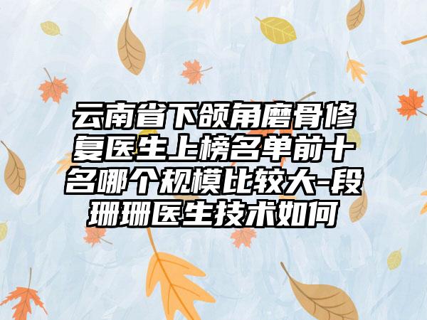 云南省下颌角磨骨修复医生上榜名单前十名哪个规模比较大-段珊珊医生技术如何