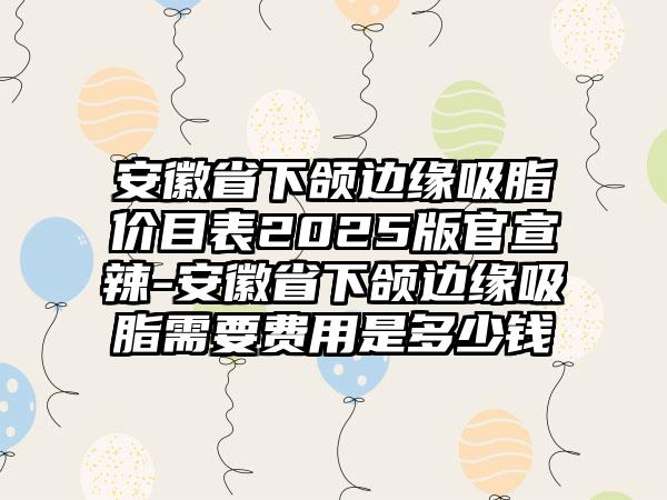 安徽省下颌边缘吸脂价目表2025版官宣辣-安徽省下颌边缘吸脂需要费用是多少钱