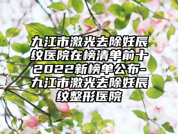 九江市激光去除妊辰纹医院在榜清单前十2022新榜单公布-九江市激光去除妊辰纹整形医院