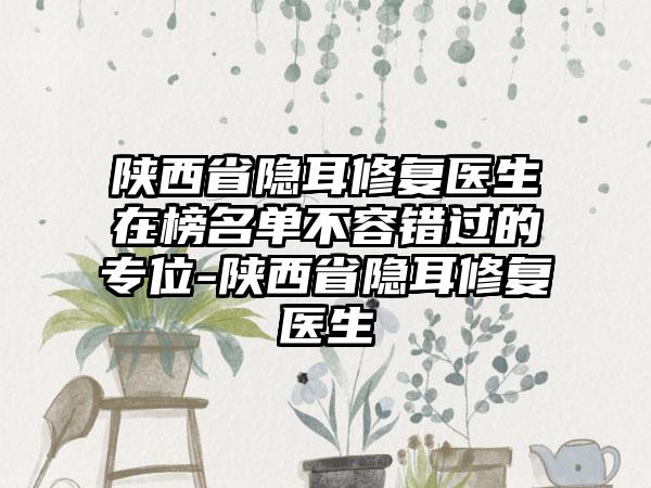 陕西省隐耳修复医生在榜名单不容错过的专位-陕西省隐耳修复医生