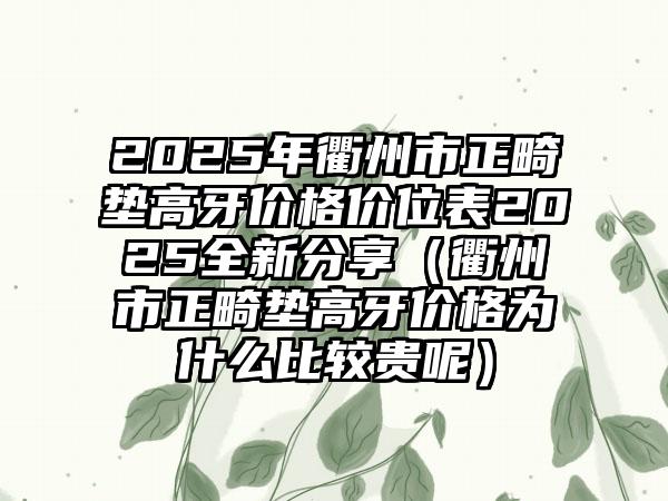 2025年衢州市正畸垫高牙价格价位表2025全新分享（衢州市正畸垫高牙价格为什么比较贵呢）