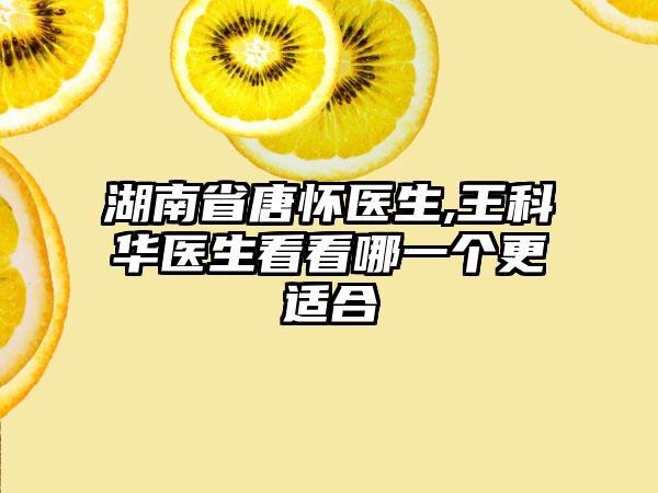 湖南省唐怀医生,王科华医生看看哪一个更适合