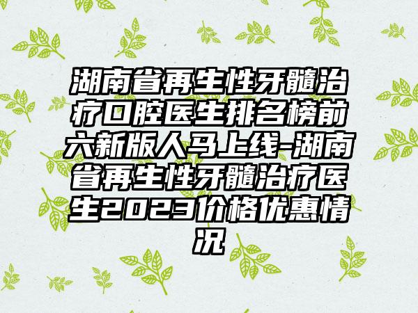 湖南省再生性牙髓治疗口腔医生排名榜前六新版人马上线-湖南省再生性牙髓治疗医生2023价格优惠情况