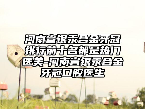 河南省银汞合金牙冠排行前十名都是热门医美-河南省银汞合金牙冠口腔医生