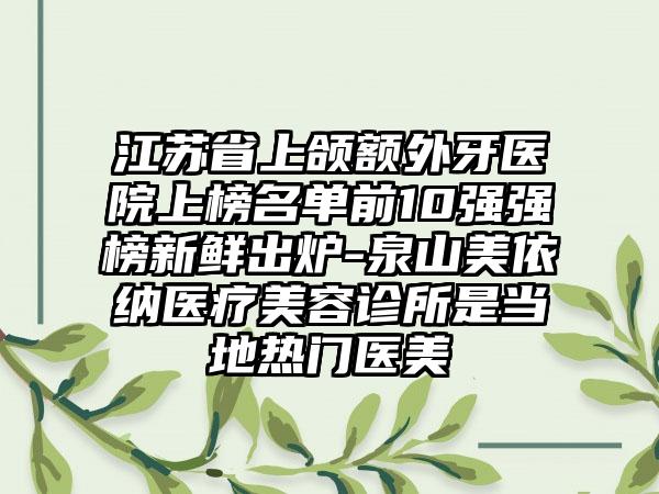 江苏省上颌额外牙医院上榜名单前10强强榜新鲜出炉-泉山美依纳医疗美容诊所是当地热门医美