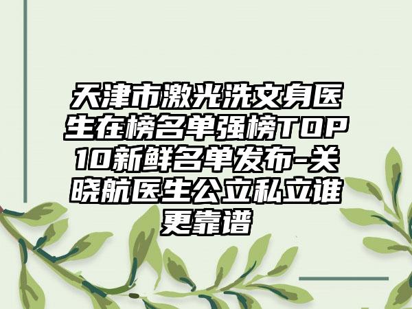 天津市激光洗文身医生在榜名单强榜TOP10新鲜名单发布-关晓航医生公立私立谁更靠谱