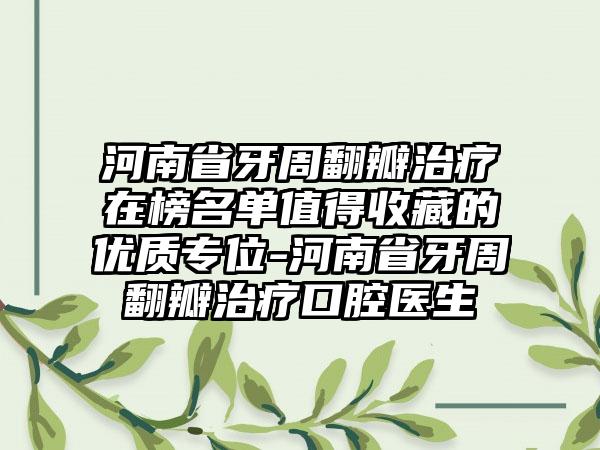 河南省牙周翻瓣治疗在榜名单值得收藏的优质专位-河南省牙周翻瓣治疗口腔医生