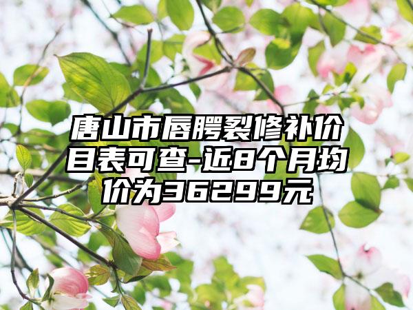 唐山市唇腭裂修补价目表可查-近8个月均价为36299元