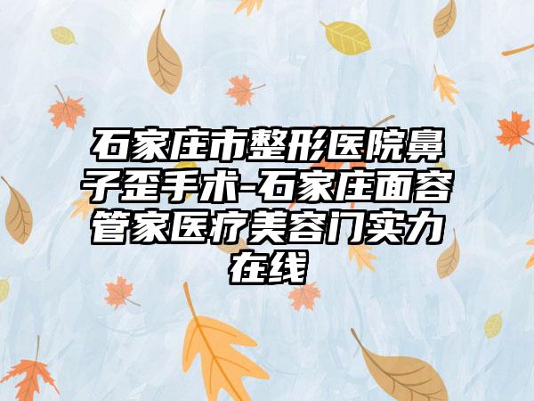 石家庄市整形医院鼻子歪手术-石家庄面容管家医疗美容门实力在线