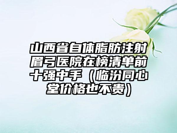 山西省自体脂肪注射眉弓医院在榜清单前十强中手（临汾同心堂价格也不贵）