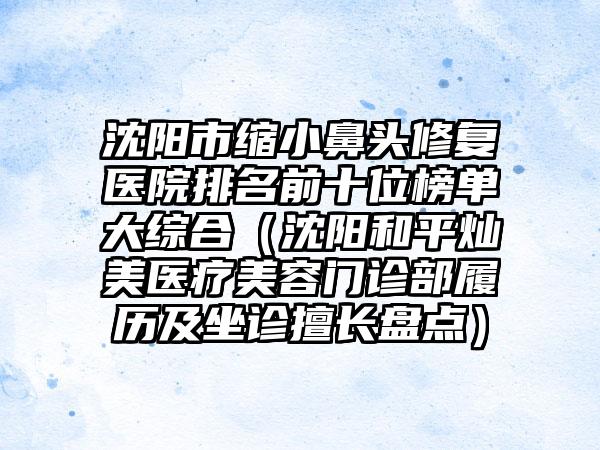 沈阳市缩小鼻头修复医院排名前十位榜单大综合（沈阳和平灿美医疗美容门诊部履历及坐诊擅长盘点）