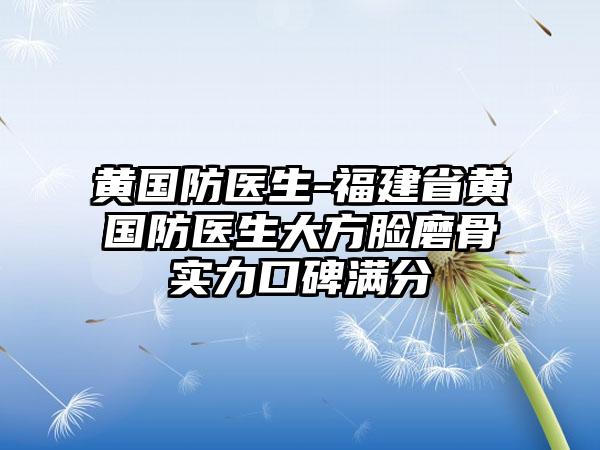 黄国防医生-福建省黄国防医生大方脸磨骨实力口碑满分