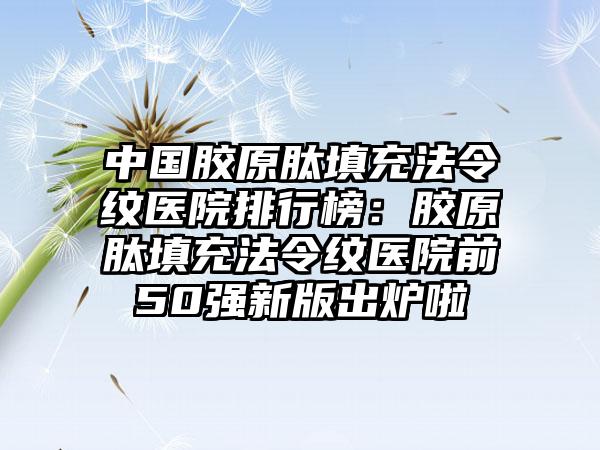 中国胶原肽填充法令纹医院排行榜：胶原肽填充法令纹医院前50强新版出炉啦