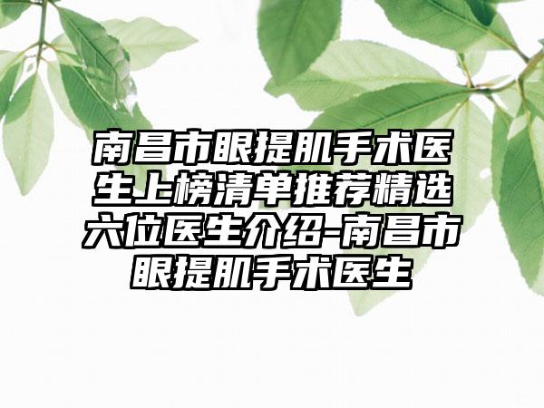 南昌市眼提肌手术医生上榜清单推荐精选六位医生介绍-南昌市眼提肌手术医生