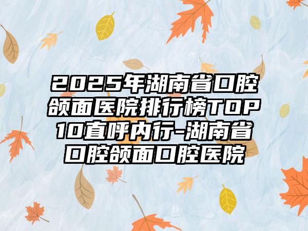 2025年湖南省口腔颌面医院排行榜TOP10直呼内行-湖南省口腔颌面口腔医院