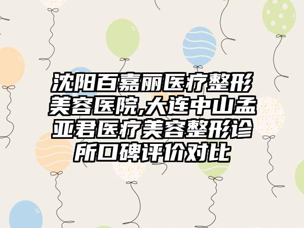 沈阳百嘉丽医疗整形美容医院,大连中山孟亚君医疗美容整形诊所口碑评价对比