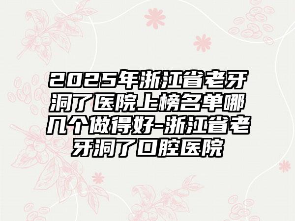 2025年浙江省老牙洞了医院上榜名单哪几个做得好-浙江省老牙洞了口腔医院