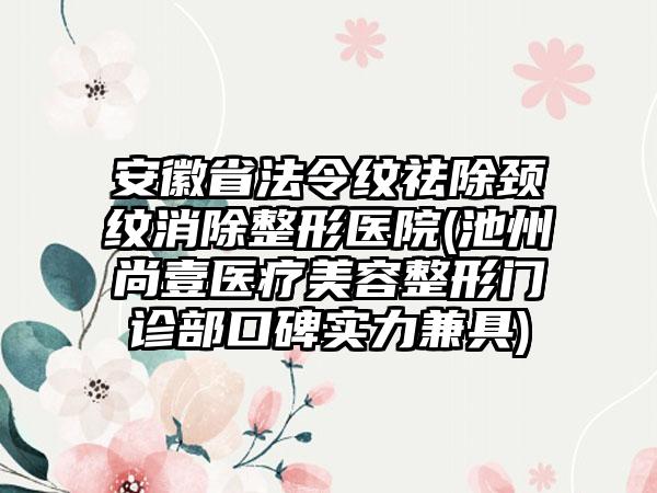 安徽省法令纹祛除颈纹消除整形医院(池州尚壹医疗美容整形门诊部口碑实力兼具)