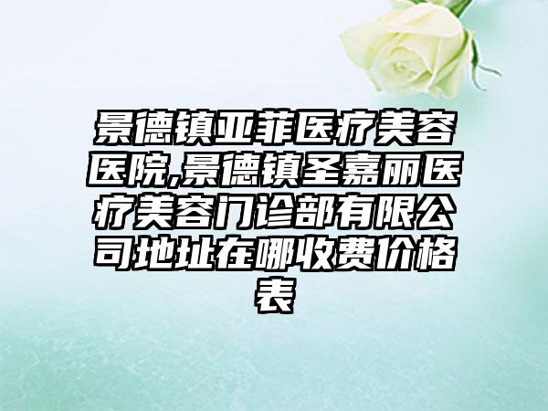 景德镇亚菲医疗美容医院,景德镇圣嘉丽医疗美容门诊部有限公司地址在哪收费价格表