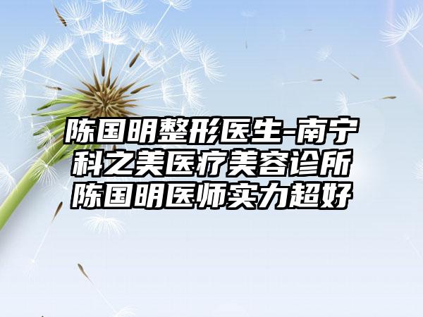 陈国明整形医生-南宁科之美医疗美容诊所陈国明医师实力超好