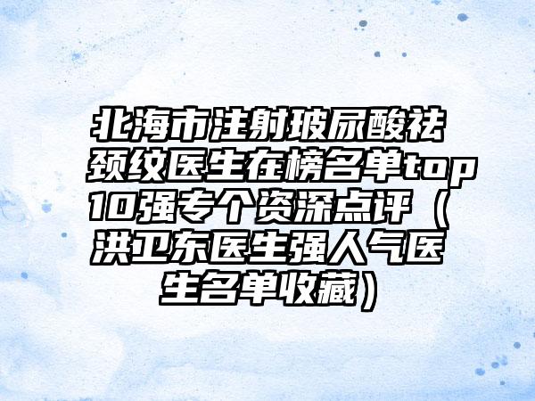 北海市注射玻尿酸祛颈纹医生在榜名单top10强专个资深点评（洪卫东医生强人气医生名单收藏）